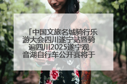中国文旅名城骑行乐游大会四川遂宁站暨骑遍四川2025遂宁观音湖自行车公开赛将于6月22日开赛